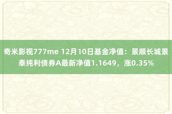 奇米影视777me 12月10日基金净值：景顺长城景泰纯利债券A最新净值1.1649，涨0.35%