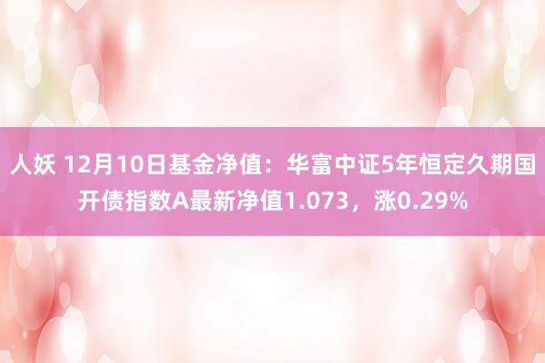 人妖 12月10日基金净值：华富中证5年恒定久期国开债指数A最新净值1.073，涨0.29%