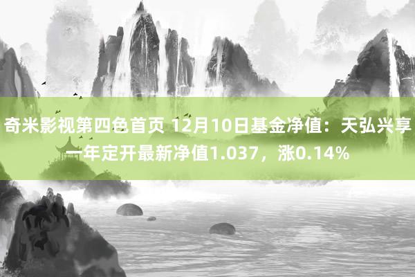 奇米影视第四色首页 12月10日基金净值：天弘兴享一年定开最新净值1.037，涨0.14%