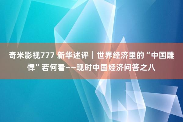 奇米影视777 新华述评｜世界经济里的“中国雕悍”若何看——现时中国经济问答之八