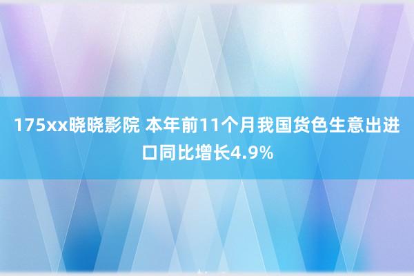 175xx晓晓影院 本年前11个月我国货色生意出进口同比增长4.9%