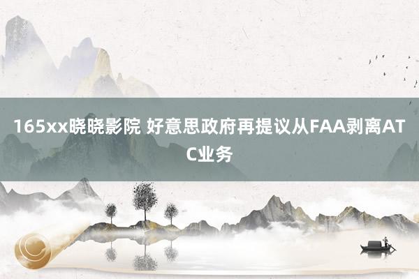 165xx晓晓影院 好意思政府再提议从FAA剥离ATC业务