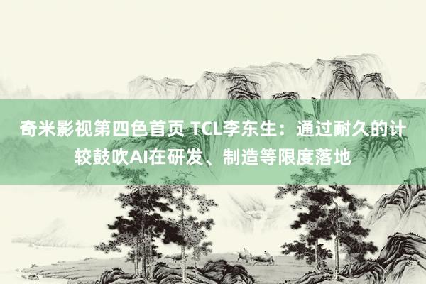 奇米影视第四色首页 TCL李东生：通过耐久的计较鼓吹AI在研发、制造等限度落地