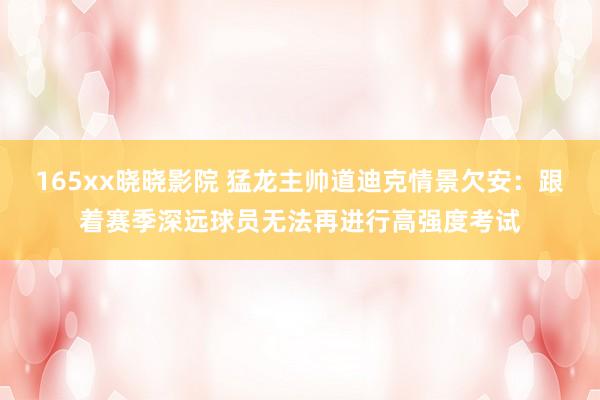 165xx晓晓影院 猛龙主帅道迪克情景欠安：跟着赛季深远球员无法再进行高强度考试