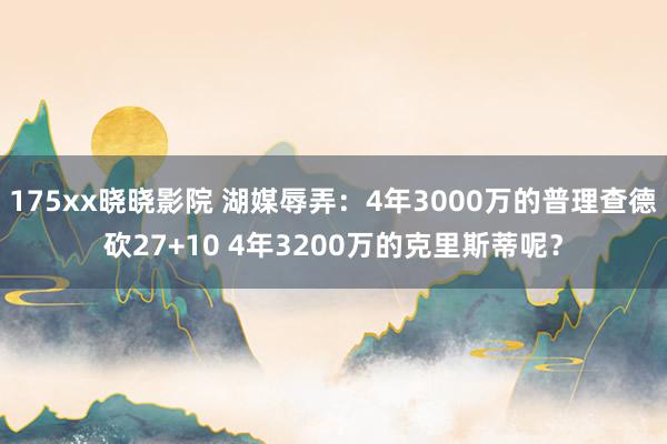 175xx晓晓影院 湖媒辱弄：4年3000万的普理查德砍27+10 4年3200万的克里斯蒂呢？