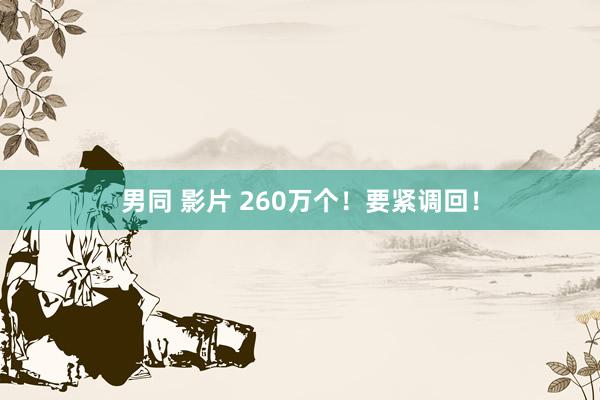 男同 影片 260万个！要紧调回！