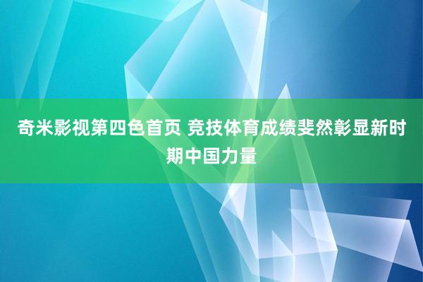 奇米影视第四色首页 竞技体育成绩斐然彰显新时期中国力量