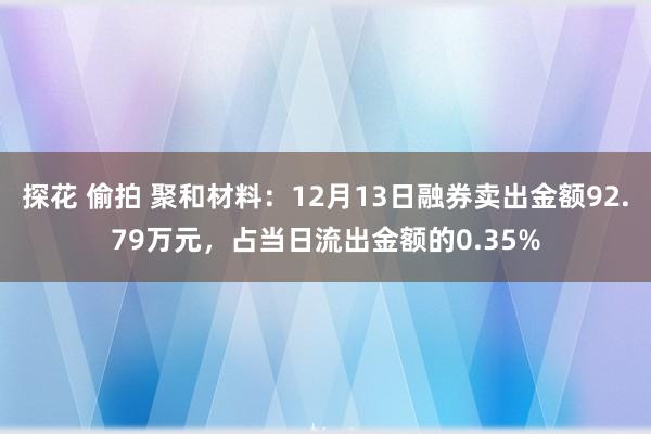 探花 偷拍 聚和材料：12月13日融券卖出金额92.79万元，占当日流出金额的0.35%