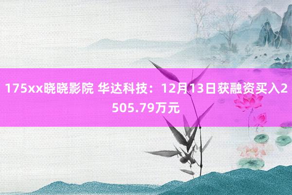 175xx晓晓影院 华达科技：12月13日获融资买入2505.79万元