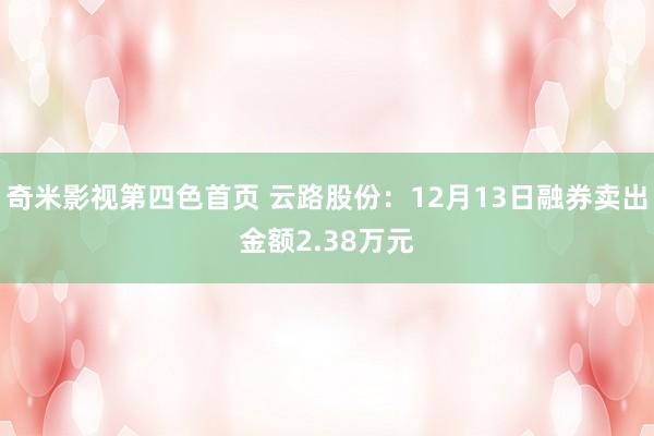 奇米影视第四色首页 云路股份：12月13日融券卖出金额2.38万元