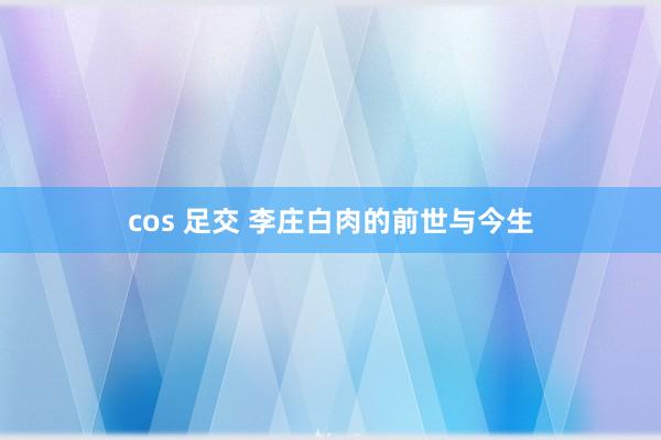 cos 足交 李庄白肉的前世与今生