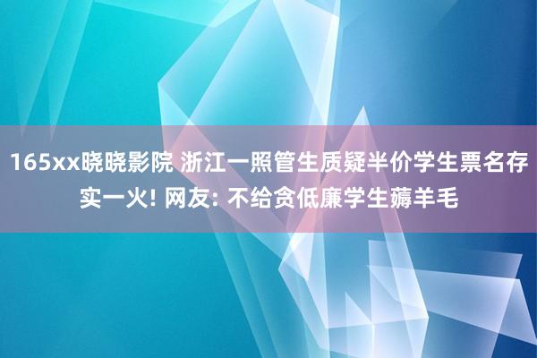 165xx晓晓影院 浙江一照管生质疑半价学生票名存实一火! 网友: 不给贪低廉学生薅羊毛