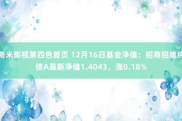 奇米影视第四色首页 12月16日基金净值：招商招旭纯债A最新净值1.4043，涨0.18%