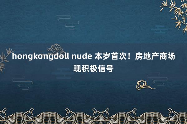 hongkongdoll nude 本岁首次！房地产商场现积极信号