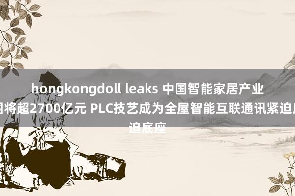 hongkongdoll leaks 中国智能家居产业范围将超2700亿元 PLC技艺成为全屋智能互联通讯紧迫底座