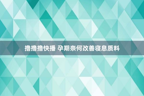 撸撸撸快播 孕期奈何改善寝息质料