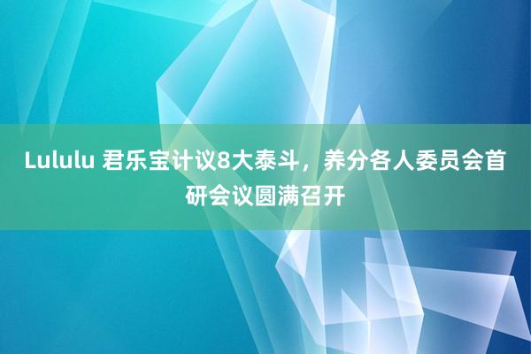 Lululu 君乐宝计议8大泰斗，养分各人委员会首研会议圆满召开