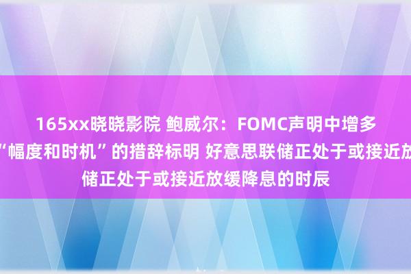 165xx晓晓影院 鲍威尔：FOMC声明中增多对于挽救利率“幅度和时机”的措辞标明 好意思联储正处于或接近放缓降息的时辰