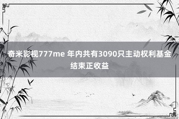 奇米影视777me 年内共有3090只主动权利基金结束正收益