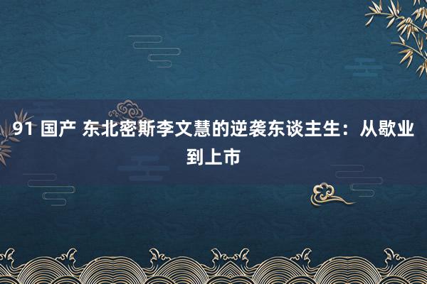 91 国产 东北密斯李文慧的逆袭东谈主生：从歇业到上市