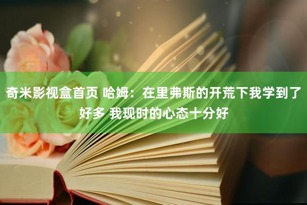 奇米影视盒首页 哈姆：在里弗斯的开荒下我学到了好多 我现时的心态十分好