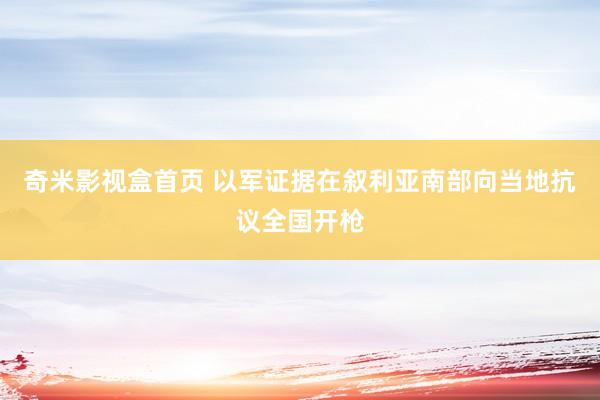 奇米影视盒首页 以军证据在叙利亚南部向当地抗议全国开枪