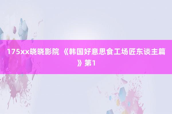 175xx晓晓影院 《韩国好意思食工场匠东谈主篇》第1