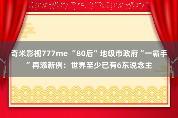 奇米影视777me “80后”地级市政府“一霸手”再添新例：世界至少已有6东说念主