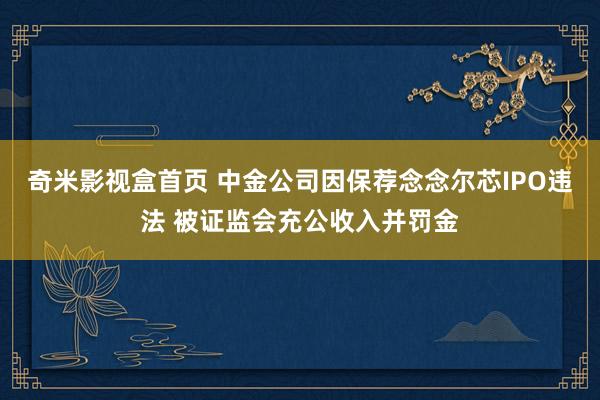 奇米影视盒首页 中金公司因保荐念念尔芯IPO违法 被证监会充公收入并罚金