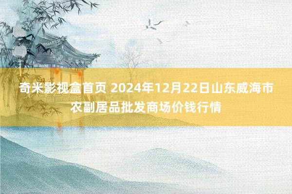 奇米影视盒首页 2024年12月22日山东威海市农副居品批发商场价钱行情