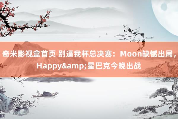 奇米影视盒首页 别逼我杯总决赛：Moon缺憾出局，Happy&星巴克今晚出战