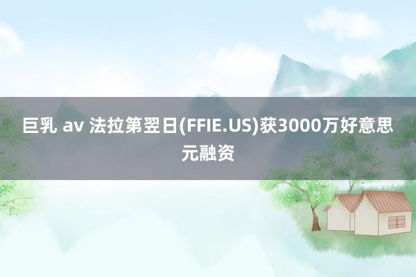 巨乳 av 法拉第翌日(FFIE.US)获3000万好意思元融资