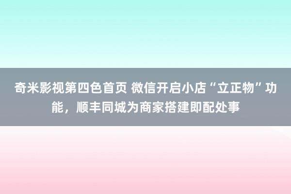 奇米影视第四色首页 微信开启小店“立正物”功能，顺丰同城为商家搭建即配处事