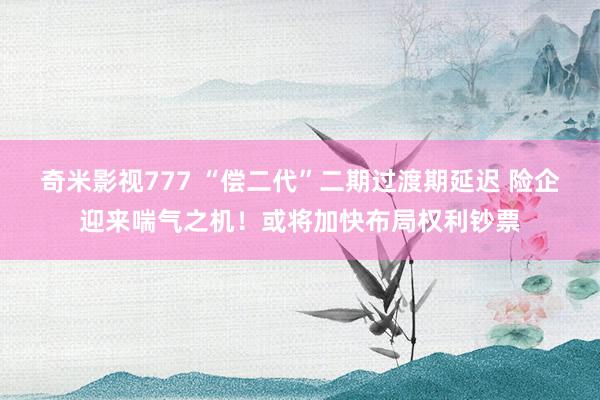 奇米影视777 “偿二代”二期过渡期延迟 险企迎来喘气之机！或将加快布局权利钞票