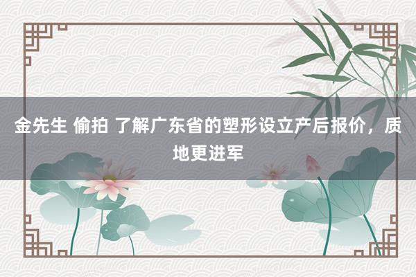 金先生 偷拍 了解广东省的塑形设立产后报价，质地更进军