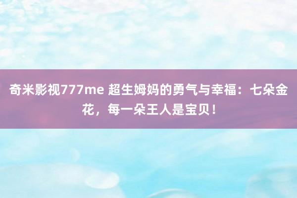 奇米影视777me 超生姆妈的勇气与幸福：七朵金花，每一朵王人是宝贝！