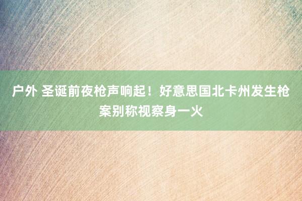 户外 圣诞前夜枪声响起！好意思国北卡州发生枪案别称视察身一火