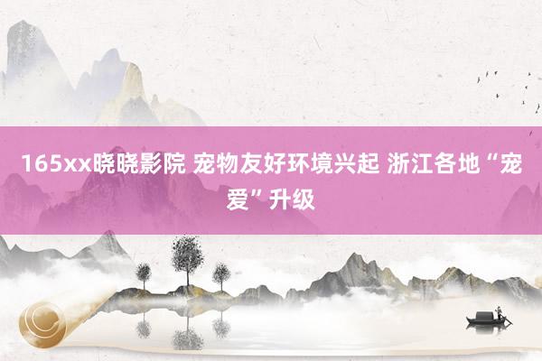 165xx晓晓影院 宠物友好环境兴起 浙江各地“宠爱”升级