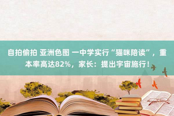 自拍偷拍 亚洲色图 一中学实行“猫咪陪读”，重本率高达82%，家长：提出宇宙施行！