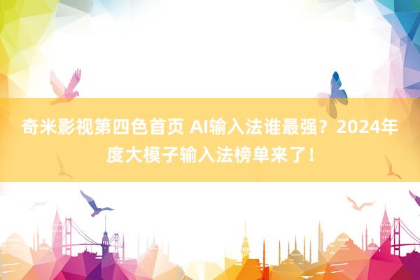 奇米影视第四色首页 AI输入法谁最强？2024年度大模子输入法榜单来了！