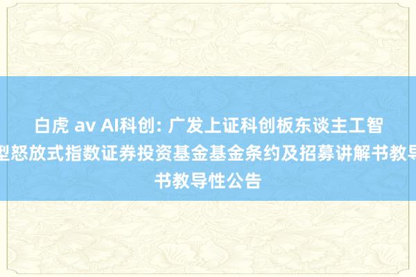 白虎 av AI科创: 广发上证科创板东谈主工智能往来型怒放式指数证券投资基金基金条约及招募讲解书教导性公告