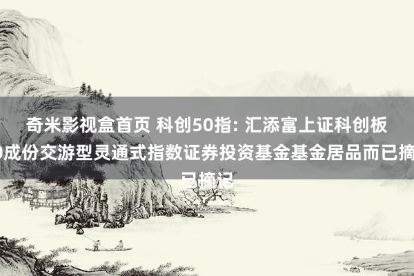 奇米影视盒首页 科创50指: 汇添富上证科创板50成份交游型灵通式指数证券投资基金基金居品而已摘记