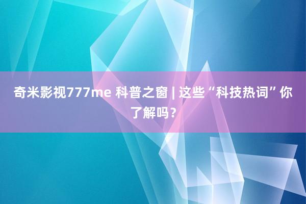 奇米影视777me 科普之窗 | 这些“科技热词”你了解吗？