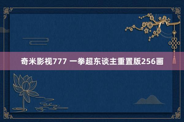 奇米影视777 一拳超东谈主重置版256画