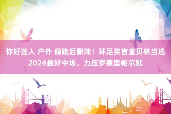 你好迷人 户外 偷跑后删除！环足奖官宣贝林当选2024最好中场，力压罗德里帕尔默