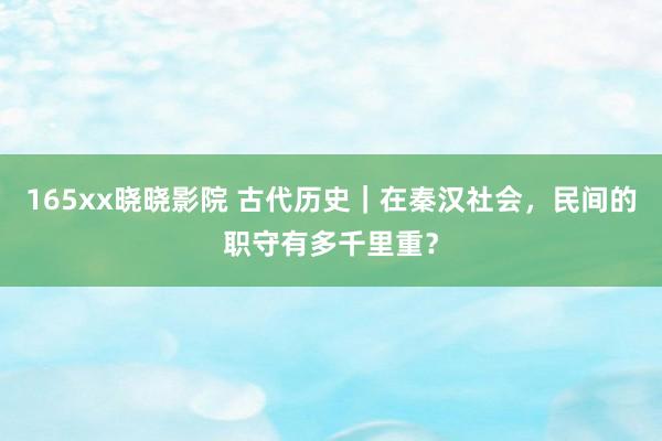 165xx晓晓影院 古代历史｜在秦汉社会，民间的职守有多千里重？