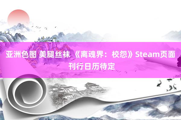 亚洲色图 美腿丝袜 《离魂界：校怨》Steam页面 刊行日历待定