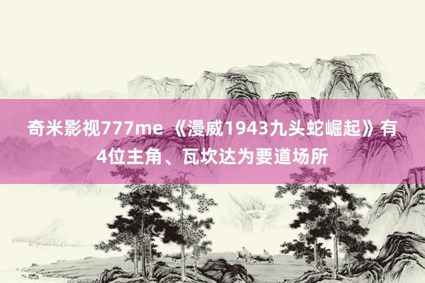 奇米影视777me 《漫威1943九头蛇崛起》有4位主角、瓦坎达为要道场所