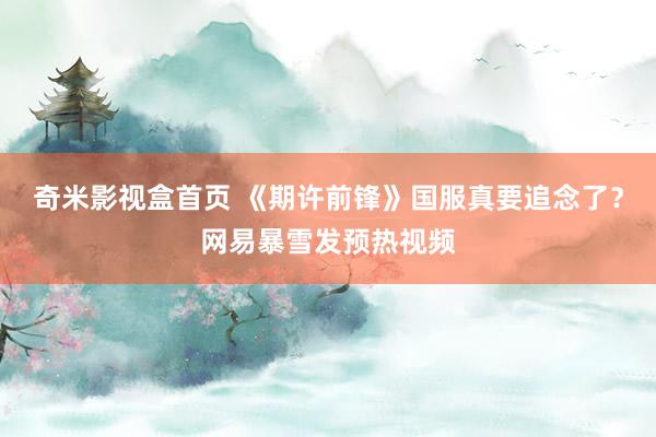 奇米影视盒首页 《期许前锋》国服真要追念了？网易暴雪发预热视频