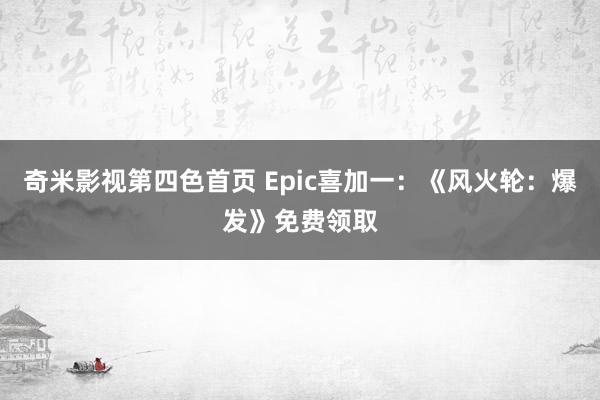 奇米影视第四色首页 Epic喜加一：《风火轮：爆发》免费领取